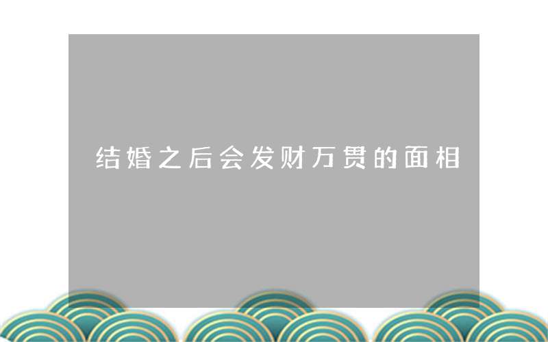 什么面相的人结婚后会发财万贯，面相看你有没有