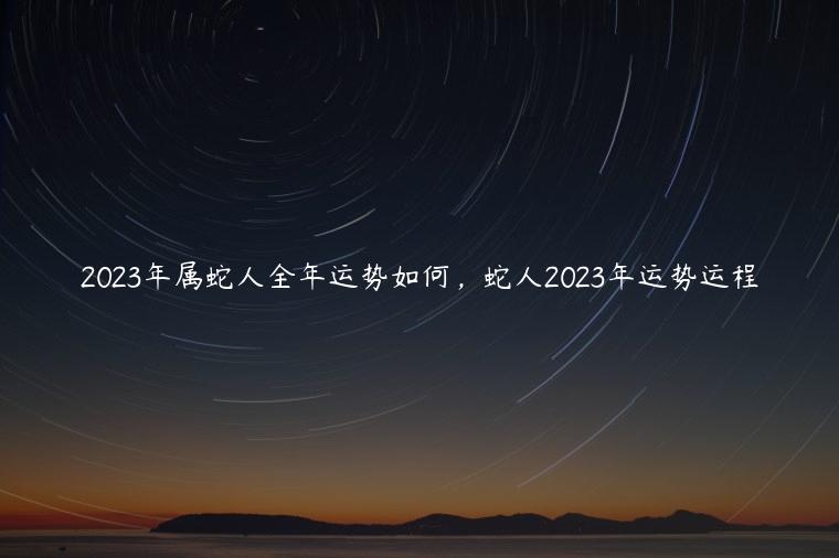 2023年属蛇人全年运势、运程及每月运程如何